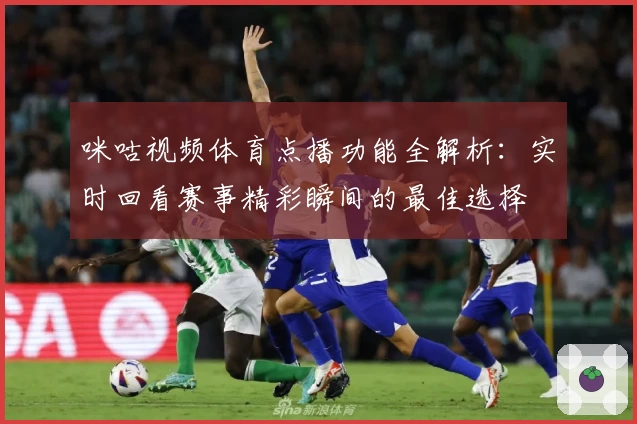 咪咕视频体育点播功能全解析：实时回看赛事精彩瞬间的最佳选择