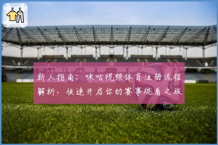 新人指南：咪咕视频体育注册流程解析，快速开启你的赛事观看之旅