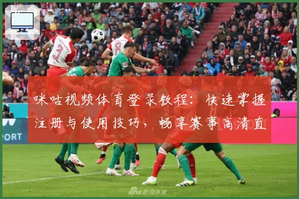 咪咕视频体育登录教程：快速掌握注册与使用技巧，畅享赛事高清直播体验