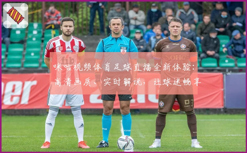 咪咕视频体育足球直播全新体验：高清画质、实时解说，让球迷畅享赛场精彩瞬间