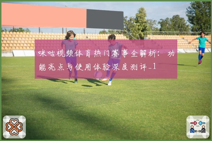 咪咕视频体育热门赛事全解析:功能亮点与使用体验深度测评_1