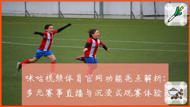 咪咕视频体育官网功能亮点解析：多元赛事直播与沉浸式观赛体验大曝光