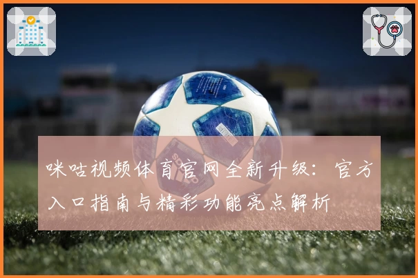咪咕视频体育官网全新升级：官方入口指南与精彩功能亮点解析