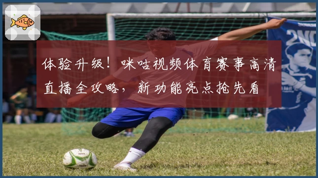体验升级!咪咕视频体育赛事高清直播全攻略,新功能亮点抢先看