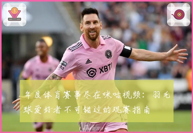 年度体育赛事尽在咪咕视频:羽毛球爱好者不可错过的观赛指南