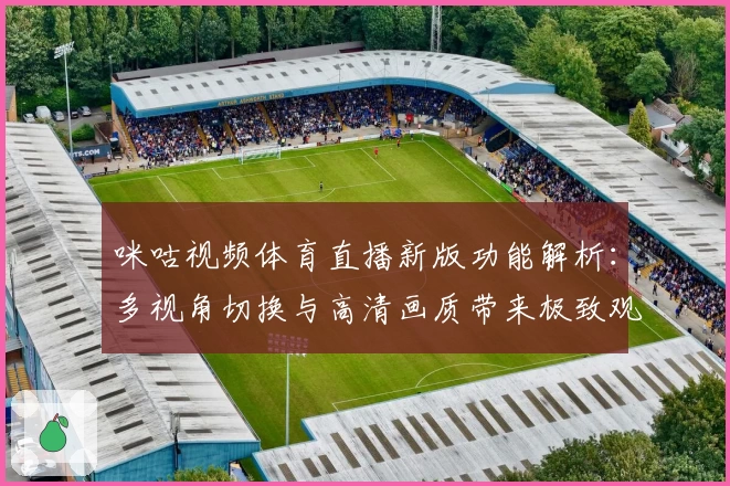 咪咕视频体育直播新版功能解析：多视角切换与高清画质带来极致观赛体验