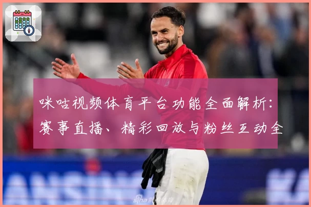 咪咕视频体育平台功能全面解析：赛事直播、精彩回放与粉丝互动全体验
