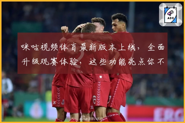 咪咕视频体育最新版本上线，全面升级观赛体验，这些功能亮点你不可错过
