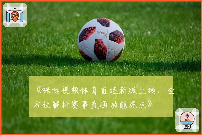 《咪咕视频体育直连新版上线，全方位解析赛事直通功能亮点》