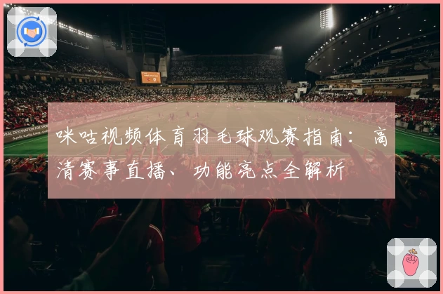 咪咕视频体育羽毛球观赛指南：高清赛事直播、功能亮点全解析