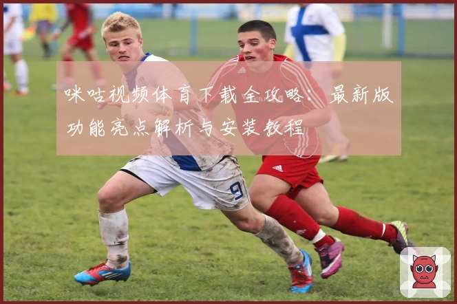 咪咕视频体育下载全攻略：最新版功能亮点解析与安装教程