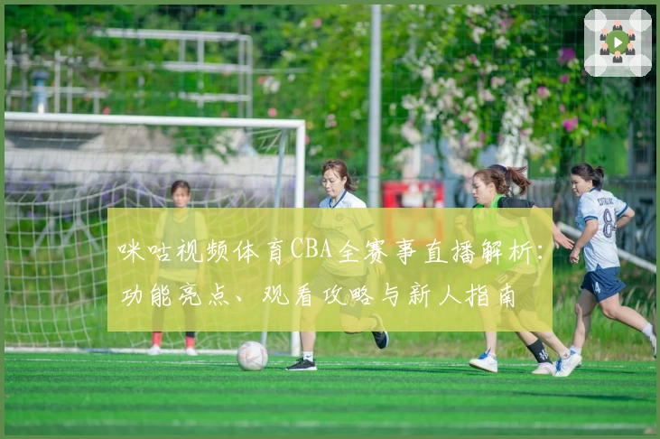 咪咕视频体育CBA全赛事直播解析：功能亮点、观看攻略与新人指南