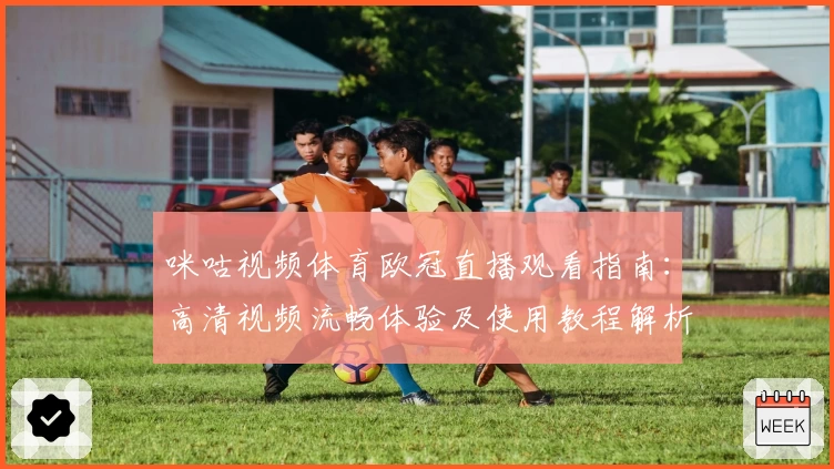 咪咕视频体育欧冠直播观看指南：高清视频流畅体验及使用教程解析