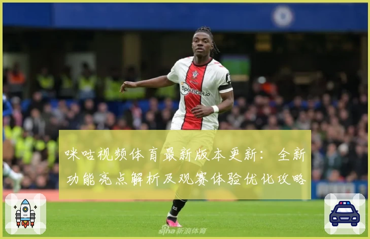 咪咕视频体育最新版本更新：全新功能亮点解析及观赛体验优化攻略