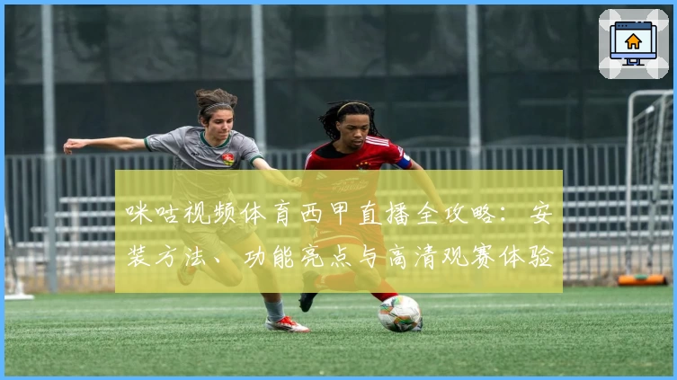 咪咕视频体育西甲直播全攻略:安装方法、功能亮点与高清观赛体验解析
