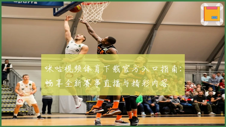 咪咕视频体育下载官方入口指南：畅享全新赛事直播与精彩内容