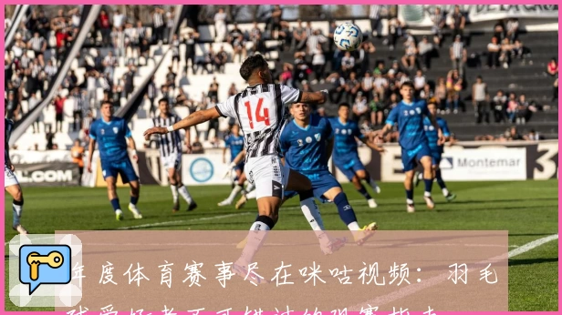 年度体育赛事尽在咪咕视频：羽毛球爱好者不可错过的观赛指南