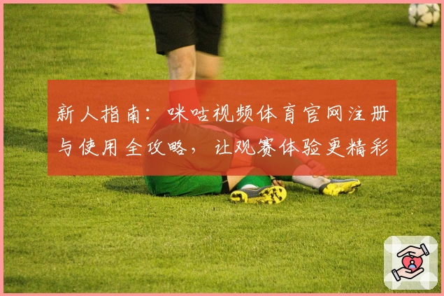 新人指南：咪咕视频体育官网注册与使用全攻略，让观赛体验更精彩